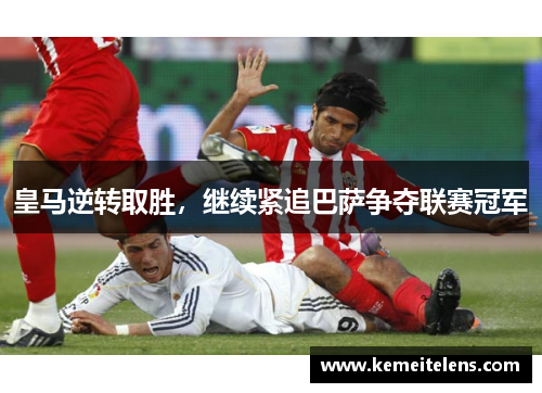 皇马逆转取胜，继续紧追巴萨争夺联赛冠军