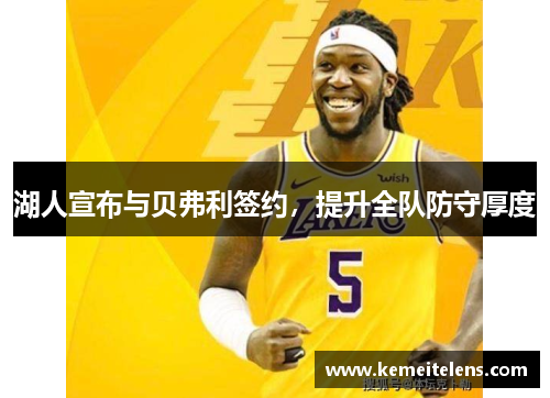 湖人宣布与贝弗利签约，提升全队防守厚度