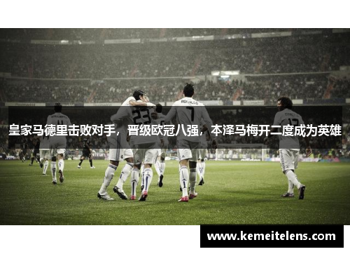 皇家马德里击败对手，晋级欧冠八强，本泽马梅开二度成为英雄