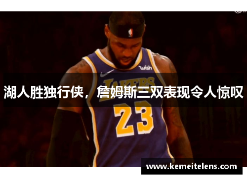 湖人胜独行侠，詹姆斯三双表现令人惊叹