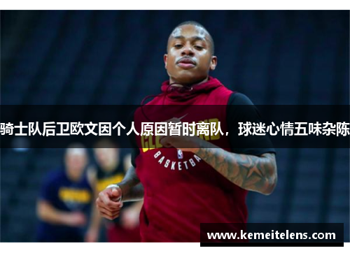 骑士队后卫欧文因个人原因暂时离队，球迷心情五味杂陈