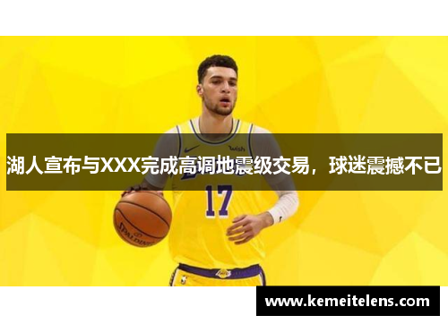 湖人宣布与XXX完成高调地震级交易，球迷震撼不已