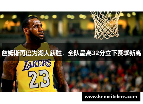 詹姆斯再度为湖人获胜，全队最高32分立下赛季新高