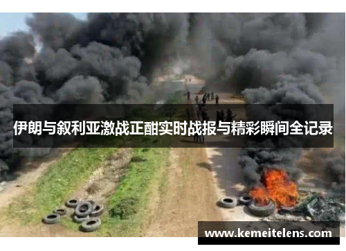 伊朗与叙利亚激战正酣实时战报与精彩瞬间全记录