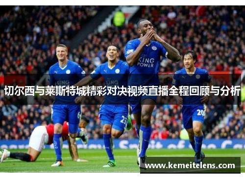 切尔西与莱斯特城精彩对决视频直播全程回顾与分析