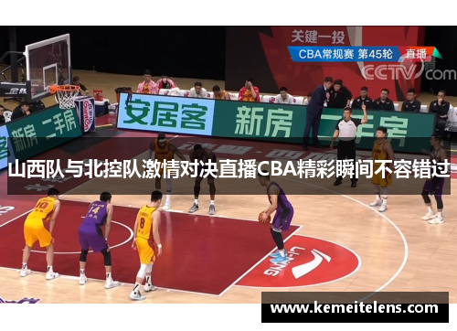 山西队与北控队激情对决直播CBA精彩瞬间不容错过