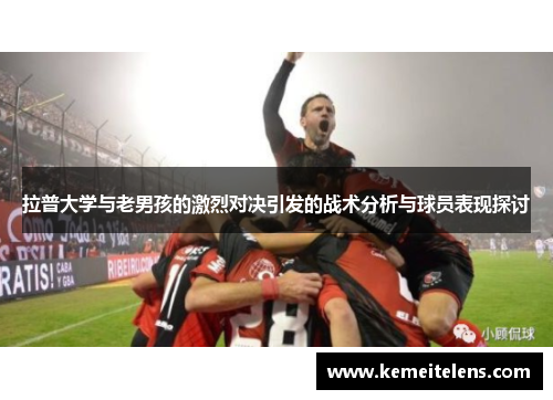 拉普大学与老男孩的激烈对决引发的战术分析与球员表现探讨