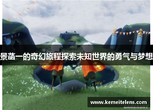 景菡一的奇幻旅程探索未知世界的勇气与梦想