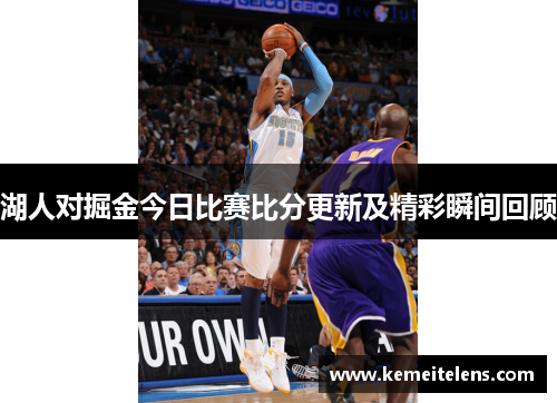 湖人对掘金今日比赛比分更新及精彩瞬间回顾