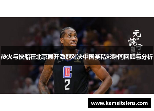 热火与快船在北京展开激烈对决中国赛精彩瞬间回顾与分析