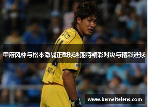 甲府风林与松本激战正酣球迷期待精彩对决与精彩进球