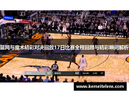 篮网与魔术精彩对决回放17日比赛全程回顾与精彩瞬间解析