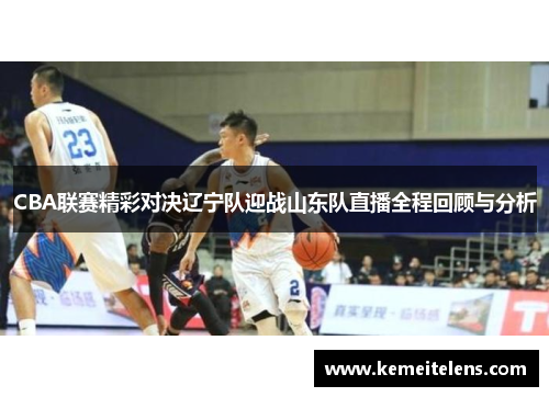 CBA联赛精彩对决辽宁队迎战山东队直播全程回顾与分析