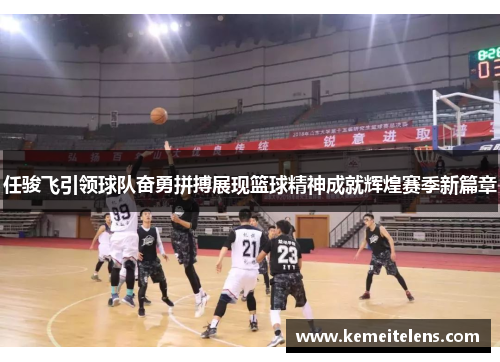 任骏飞引领球队奋勇拼搏展现篮球精神成就辉煌赛季新篇章