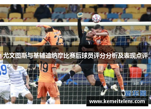 尤文图斯与基辅迪纳摩比赛后球员评分分析及表现点评