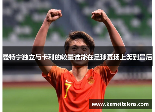曼特宁独立与卡利的较量谁能在足球赛场上笑到最后