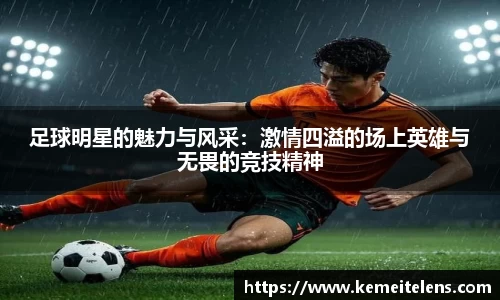 足球明星的魅力与风采：激情四溢的场上英雄与无畏的竞技精神