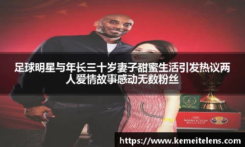 足球明星与年长三十岁妻子甜蜜生活引发热议两人爱情故事感动无数粉丝
