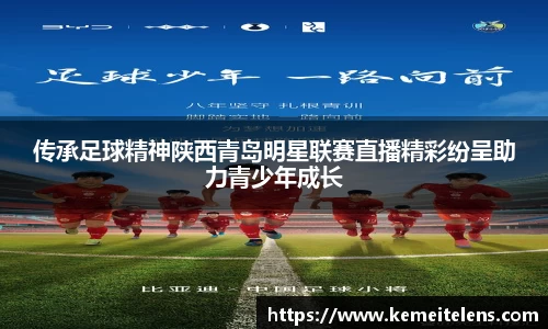 传承足球精神陕西青岛明星联赛直播精彩纷呈助力青少年成长